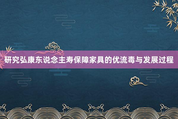 研究弘康东说念主寿保障家具的优流毒与发展过程